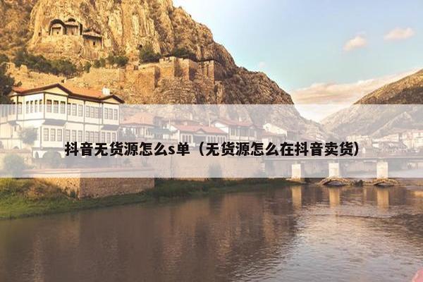 抖音无货源怎么s单（无货源怎么在抖音卖货）