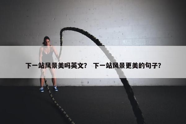 下一站风景美吗英文？ 下一站风景更美的句子？