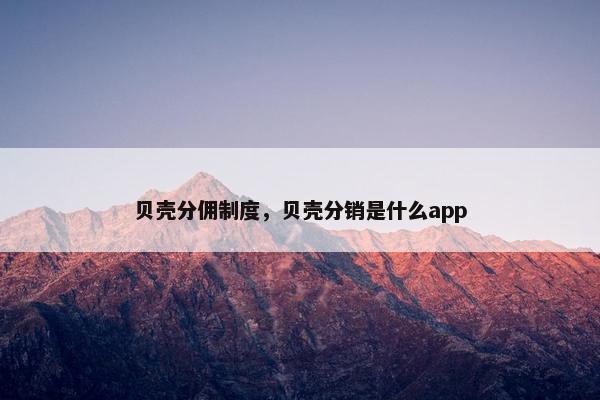 贝壳分佣制度，贝壳分销是什么app