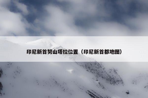 印尼新首努山塔拉位置（印尼新首都地图）