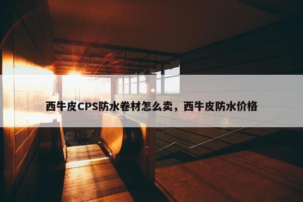 西牛皮CPS防水卷材怎么卖，西牛皮防水价格