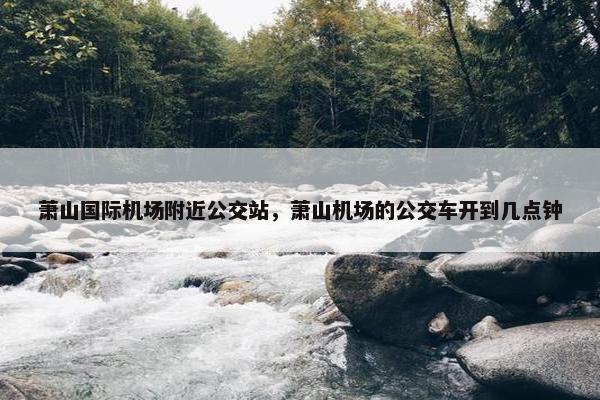萧山国际机场附近公交站，萧山机场的公交车开到几点钟