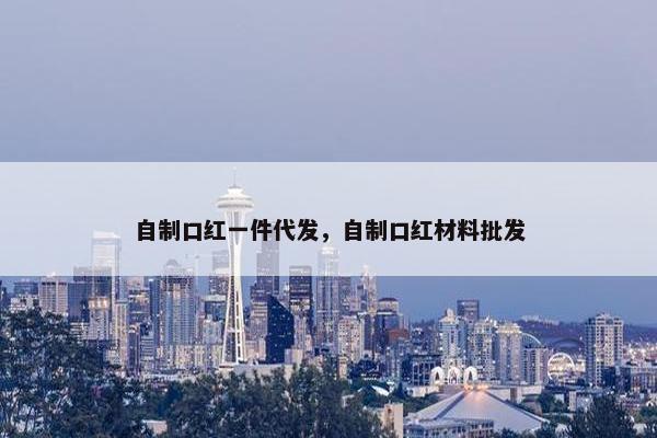自制口红一件代发，自制口红材料批发