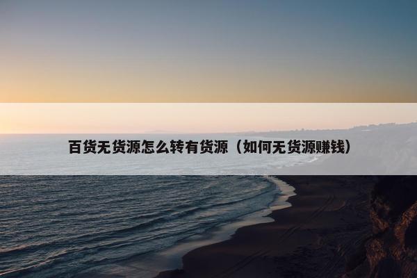 百货无货源怎么转有货源（如何无货源赚钱）