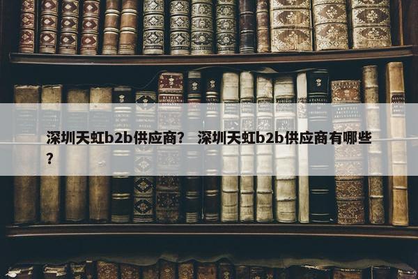 深圳天虹b2b供应商？ 深圳天虹b2b供应商有哪些？
