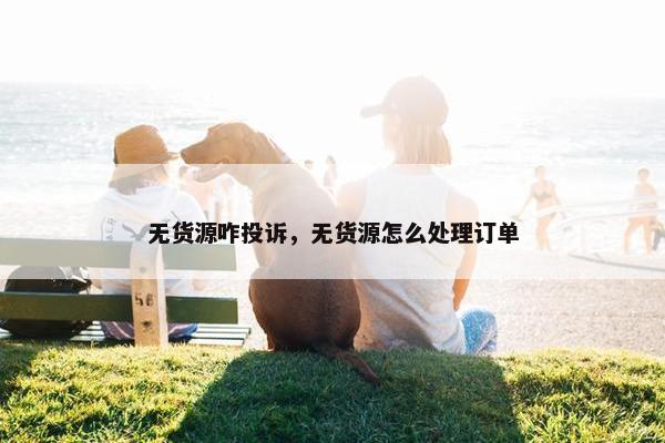无货源咋投诉，无货源怎么处理订单