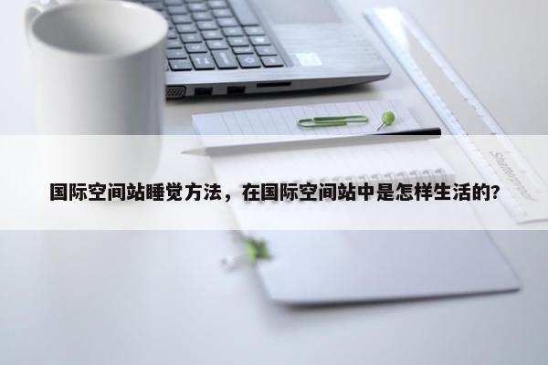 国际空间站睡觉方法，在国际空间站中是怎样生活的?