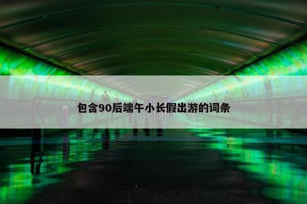 包含90后端午小长假出游的词条