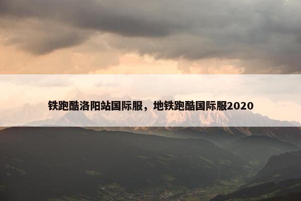 铁跑酷洛阳站国际服，地铁跑酷国际服2020
