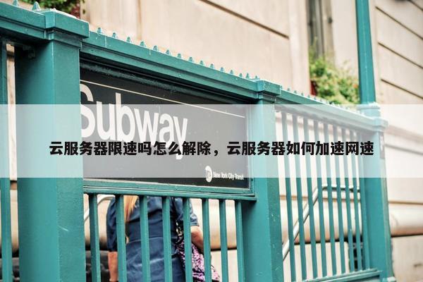 云服务器限速吗怎么解除，云服务器如何加速网速