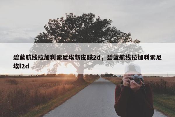 碧蓝航线拉加利索尼埃新皮肤2d，碧蓝航线拉加利索尼埃l2d