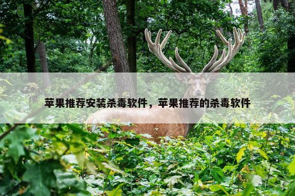 苹果推荐安装杀毒软件，苹果推荐的杀毒软件