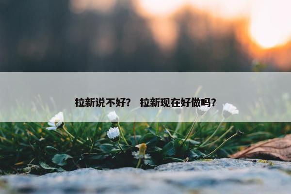 拉新说不好？ 拉新现在好做吗？