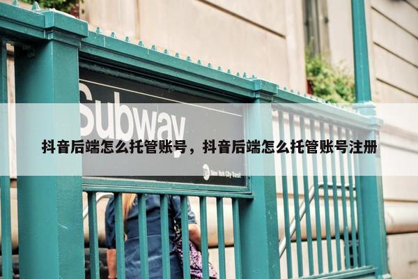 抖音后端怎么托管账号，抖音后端怎么托管账号注册