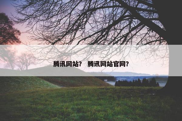 腾讯网站？ 腾讯网站官网？