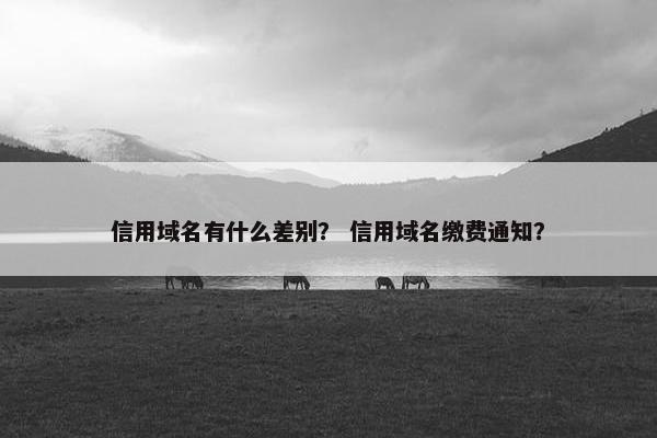 信用域名有什么差别？ 信用域名缴费通知？