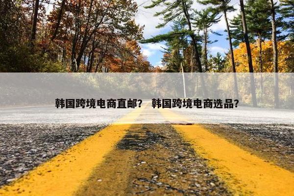 韩国跨境电商直邮？ 韩国跨境电商选品？