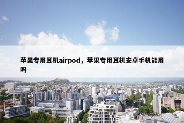 苹果专用耳机airpod，苹果专用耳机安卓手机能用吗