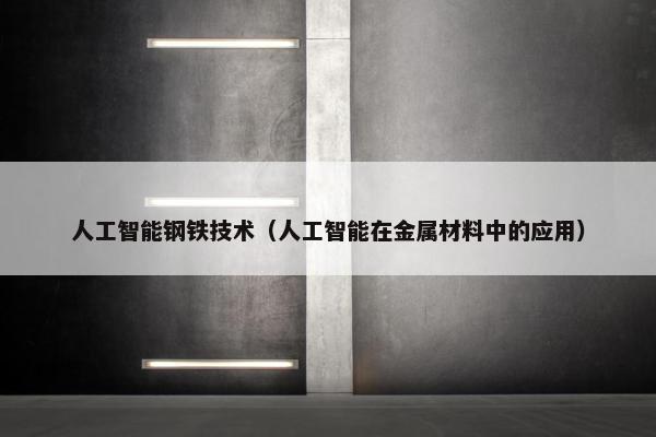 人工智能钢铁技术（人工智能在金属材料中的应用）