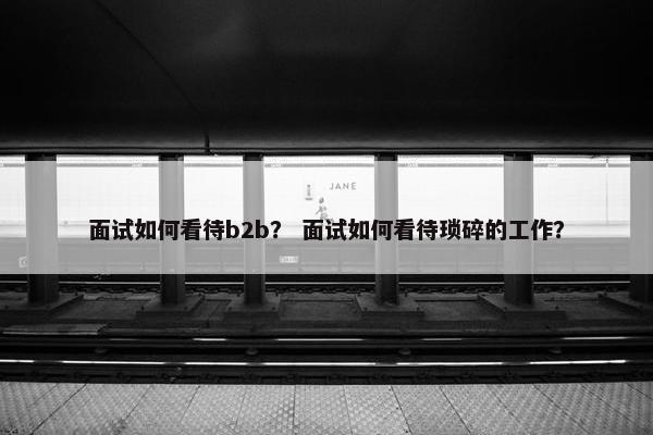 面试如何看待b2b？ 面试如何看待琐碎的工作？
