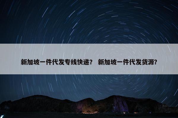 新加坡一件代发专线快递？ 新加坡一件代发货源？