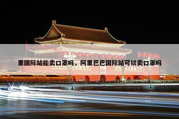 里国际站能卖口罩吗，阿里巴巴国际站可以卖口罩吗