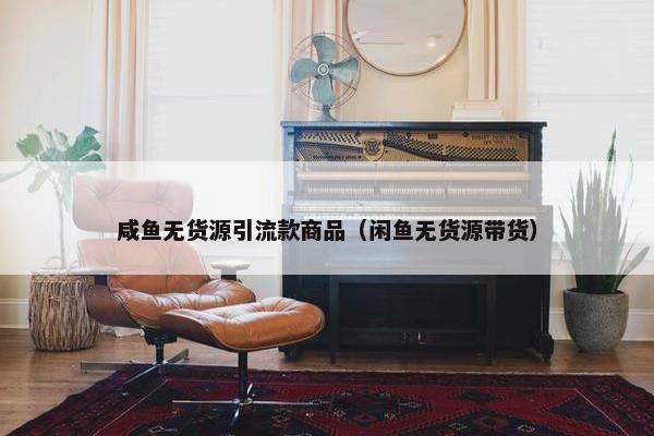 咸鱼无货源引流款商品（闲鱼无货源带货）