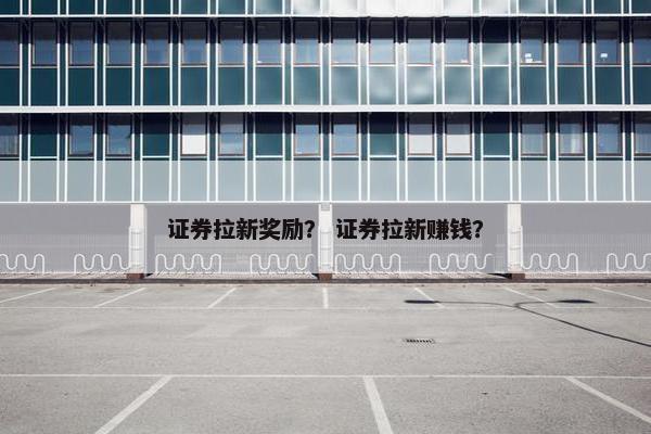 证券拉新奖励？ 证券拉新赚钱？