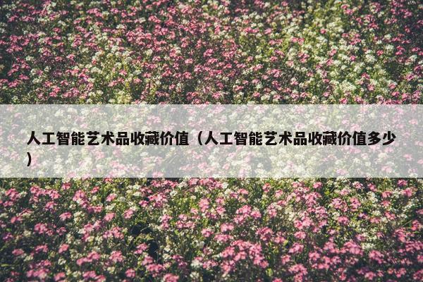 人工智能艺术品收藏价值（人工智能艺术品收藏价值多少）
