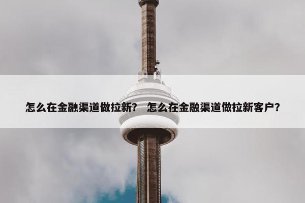怎么在金融渠道做拉新？ 怎么在金融渠道做拉新客户？