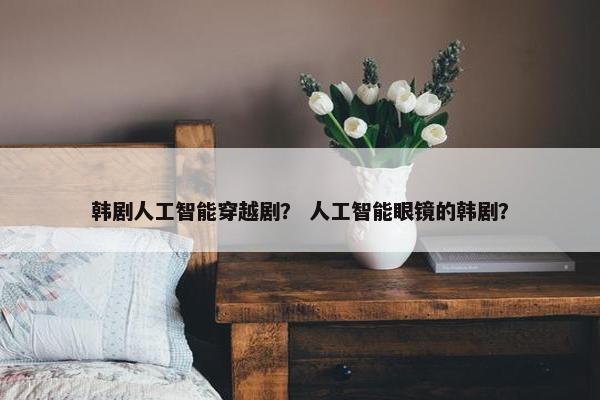 韩剧人工智能穿越剧？ 人工智能眼镜的韩剧？