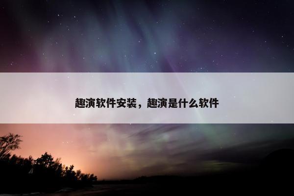 趣演软件安装，趣演是什么软件