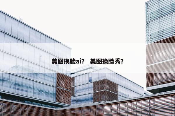 美图换脸ai？ 美图换脸秀？