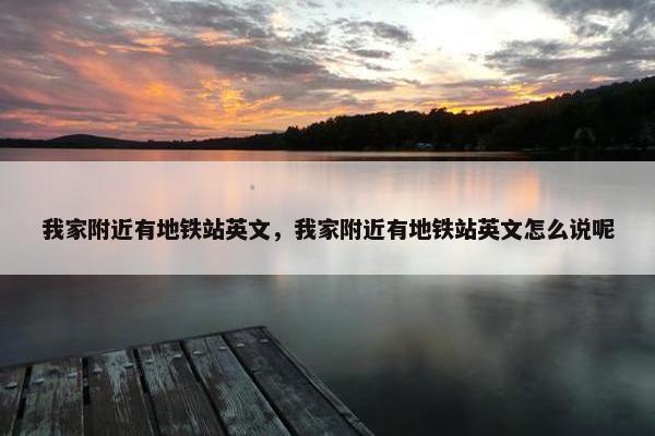 我家附近有地铁站英文，我家附近有地铁站英文怎么说呢