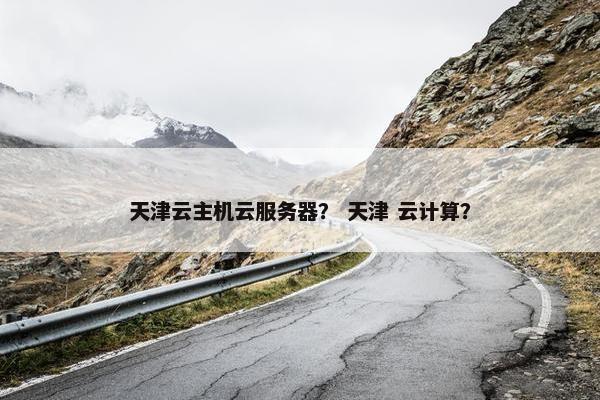天津云主机云服务器？ 天津 云计算？