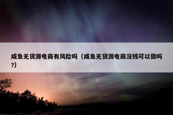 咸鱼无货源电商有风险吗（咸鱼无货源电商没钱可以做吗?）