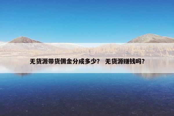 无货源带货佣金分成多少？ 无货源赚钱吗？