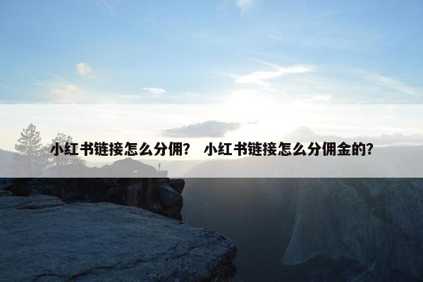 小红书链接怎么分佣？ 小红书链接怎么分佣金的？