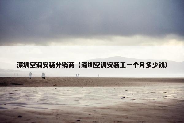 深圳空调安装分销商（深圳空调安装工一个月多少钱）
