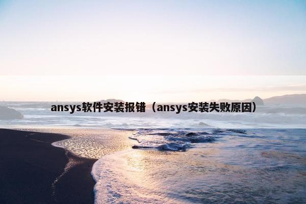ansys软件安装报错（ansys安装失败原因）