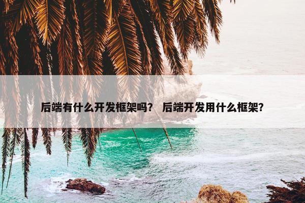 后端有什么开发框架吗？ 后端开发用什么框架？