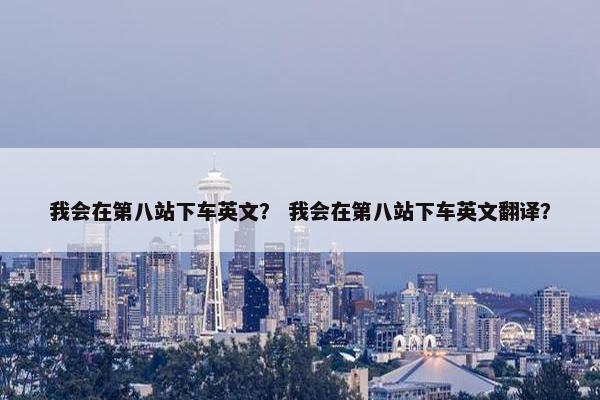 我会在第八站下车英文？ 我会在第八站下车英文翻译？