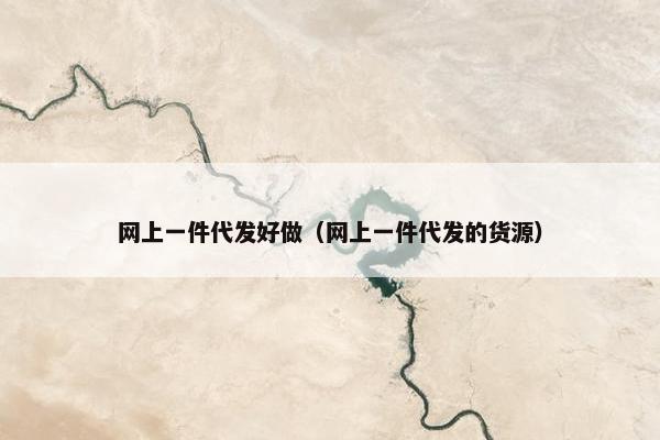 网上一件代发好做（网上一件代发的货源）