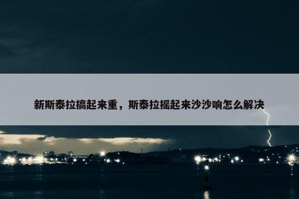 新斯泰拉搞起来重，斯泰拉摇起来沙沙响怎么解决