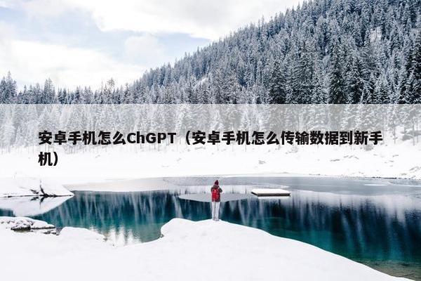 安卓手机怎么ChGPT（安卓手机怎么传输数据到新手机）