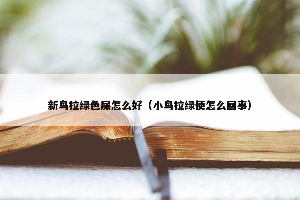 新鸟拉绿色屎怎么好（小鸟拉绿便怎么回事）