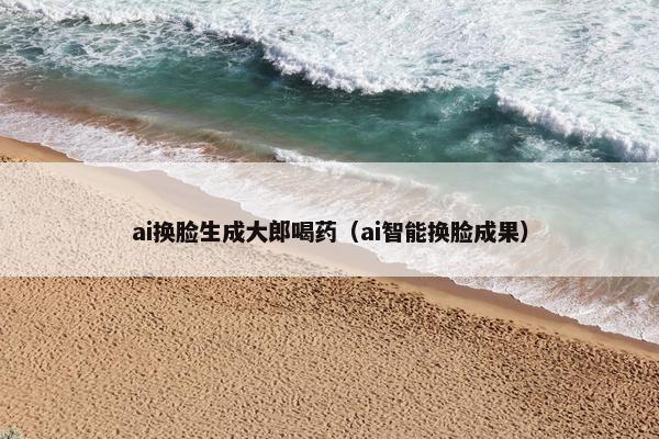 ai换脸生成大郎喝药（ai智能换脸成果）