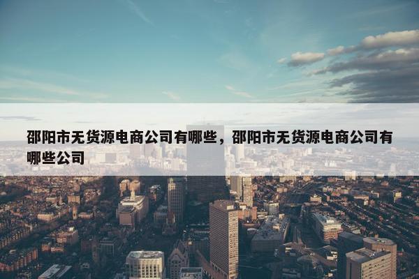 邵阳市无货源电商公司有哪些，邵阳市无货源电商公司有哪些公司