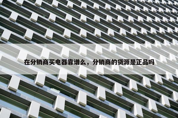 在分销商买电器靠谱么，分销商的货源是正品吗