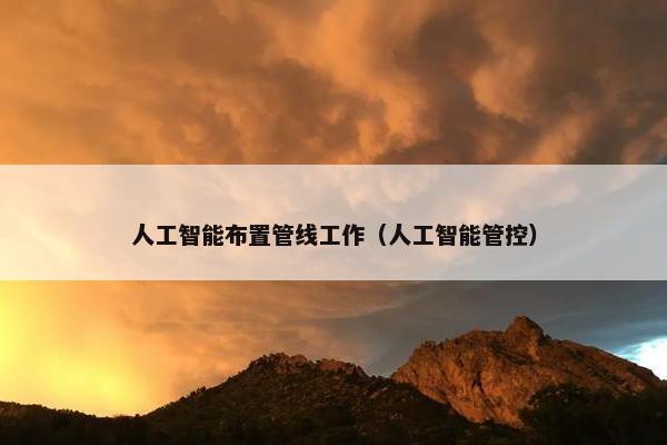 人工智能布置管线工作（人工智能管控）